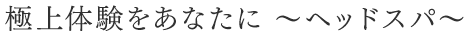 極上体験をあなたに〜ヘッドスパ〜